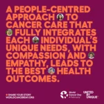 World Cancer Day 2025: A People centred approach to cancer care that fully integrates each individual's unique needs, with compassion and empathy, leads to the best health outcomes.